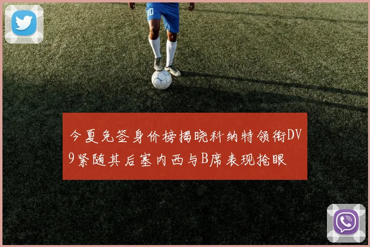 今夏免签身价榜揭晓科纳特领衔DV9紧随其后塞内西与B席表现抢眼