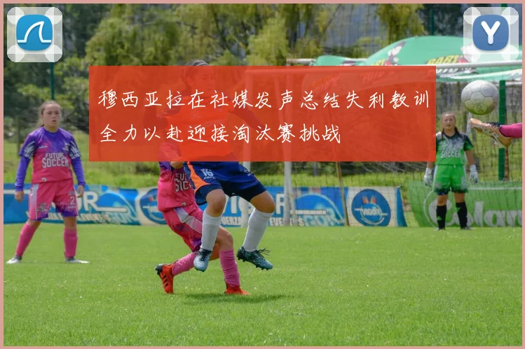穆西亚拉在社媒发声总结失利教训全力以赴迎接淘汰赛挑战