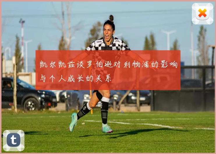 凯尔凯兹谈罗伯逊对利物浦的影响与个人成长的关系